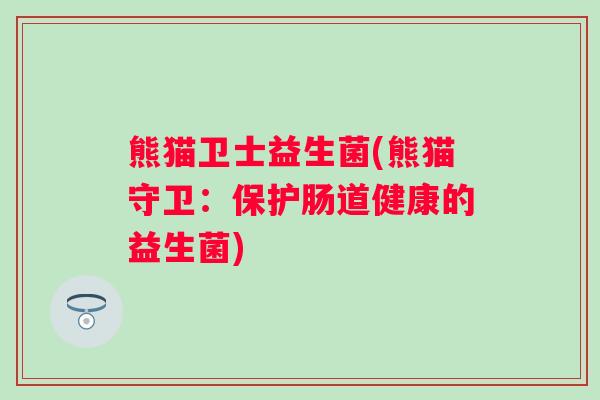 熊猫卫士益生菌(熊猫守卫:保护肠道健康的益生菌) 熊猫卫士益生菌(熊猫守卫:保护肠道健康的益生菌)