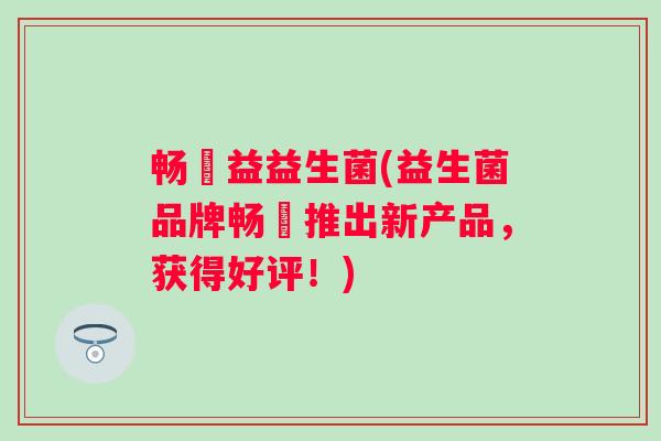 畅玆益益生菌(益生菌品牌畅玆推出新产品，获得好评！)