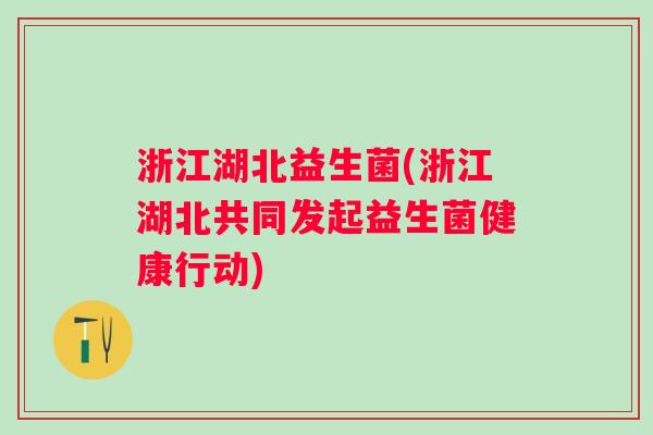 浙江湖北益生菌(浙江湖北共同发起益生菌健康行动)