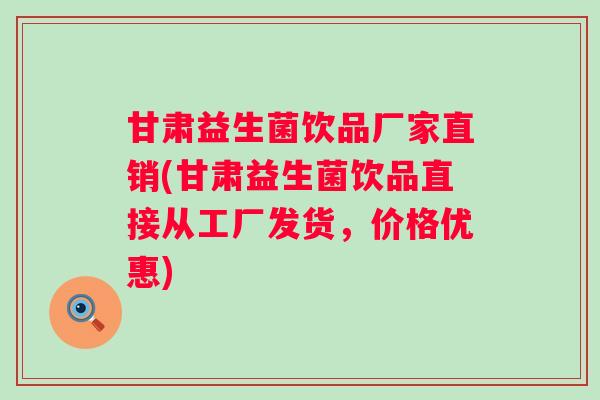 甘肃益生菌饮品厂家直销(甘肃益生菌饮品直接从工厂发货，价格优惠)