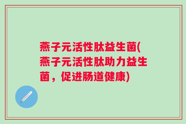 燕子元活性肽益生菌(燕子元活性肽助力益生菌,促进肠道健康) 燕子元活性肽益生菌(燕子元活性肽助力益生菌,促进肠道健康)