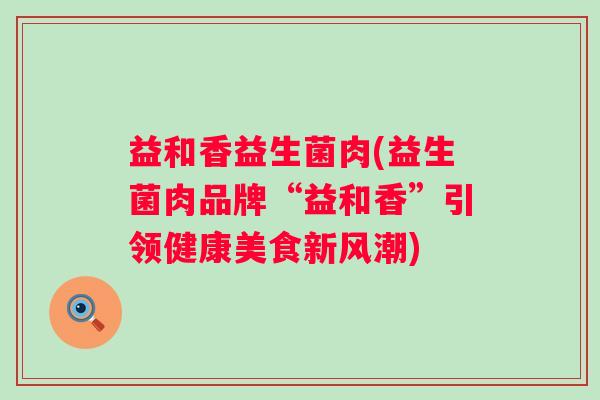 益和香益生菌肉(益生菌肉品牌“益和香”引领健康美食新风潮)
