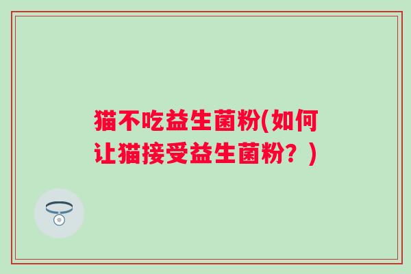 猫不吃益生菌粉(如何让猫接受益生菌粉？)