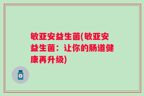 敏亚安益生菌(敏亚安益生菌：让你的肠道健康再升级)