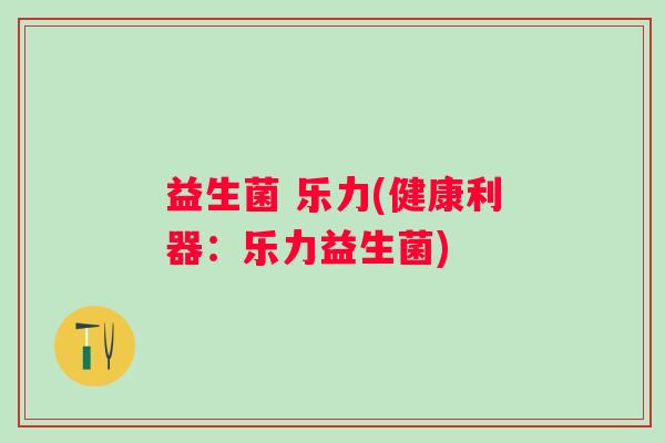益生菌 乐力(健康利器：乐力益生菌)
