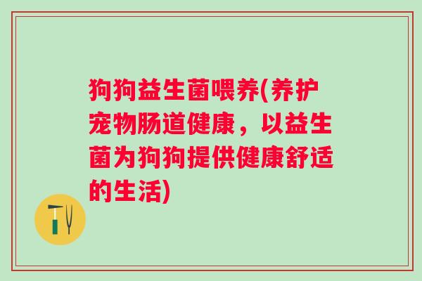 狗狗益生菌喂养(养护宠物肠道健康，以益生菌为狗狗提供健康舒适的生活)