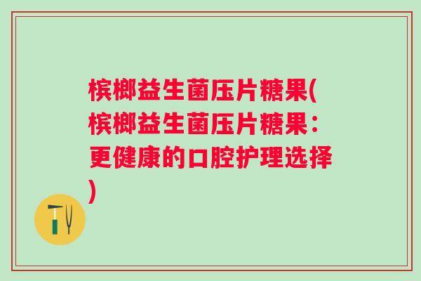 槟榔益生菌压片糖果(槟榔益生菌压片糖果：更健康的口腔护理选择)