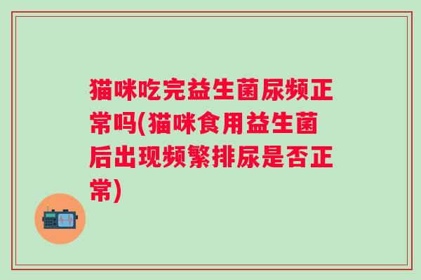 猫咪吃完益生菌尿频正常吗(猫咪食用益生菌后出现频繁排尿是否正常)