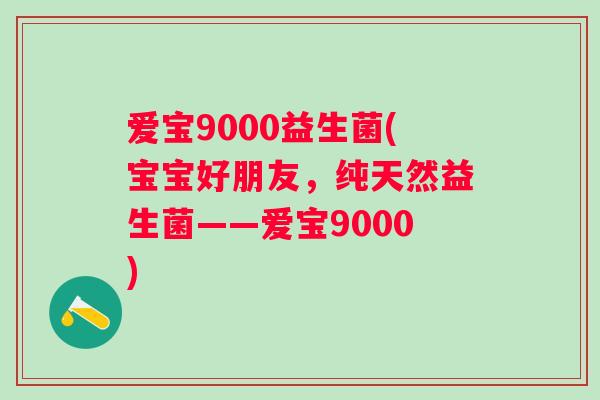 爱宝9000益生菌(宝宝好朋友，纯天然益生菌——爱宝9000)