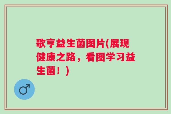 歌亨益生菌图片(展现健康之路，看图学习益生菌！)