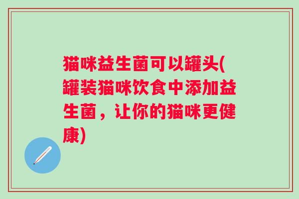 猫咪益生菌可以罐头(罐装猫咪饮食中添加益生菌，让你的猫咪更健康)
