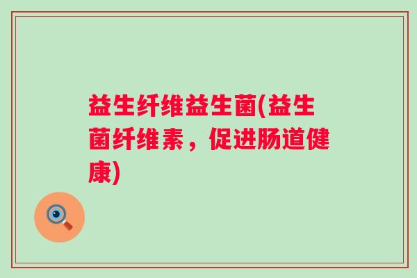 益生纤维益生菌(益生菌纤维素，促进肠道健康)
