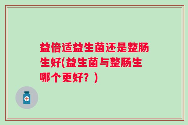 益倍适益生菌还是整肠生好(益生菌与整肠生哪个更好？)