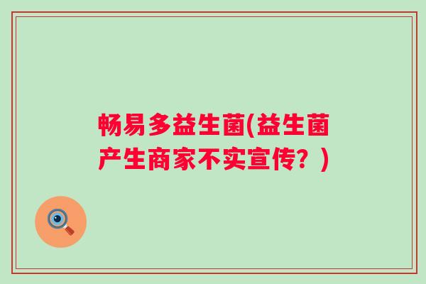 畅易多益生菌(益生菌产生商家不实宣传？)