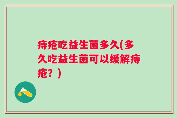 痔疮吃益生菌多久(多久吃益生菌可以缓解痔疮？)