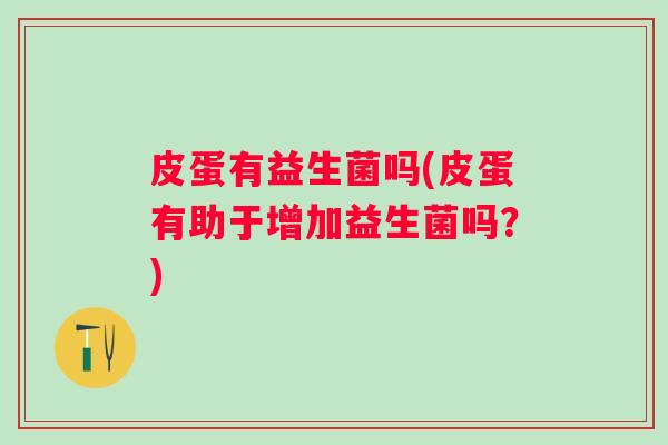 皮蛋有益生菌吗(皮蛋有助于增加益生菌吗？)
