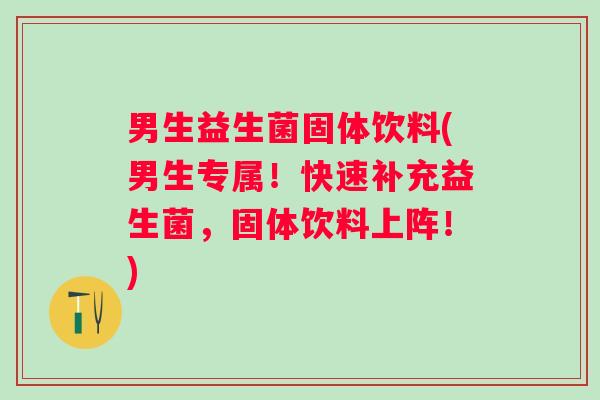 男生益生菌固体饮料(男生专属！快速补充益生菌，固体饮料上阵！)