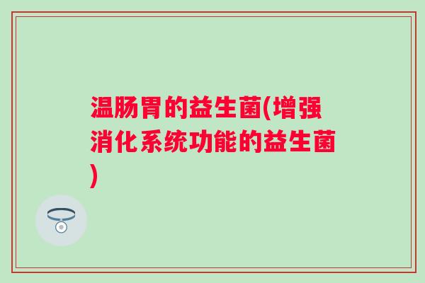温肠胃的益生菌(增强消化系统功能的益生菌)