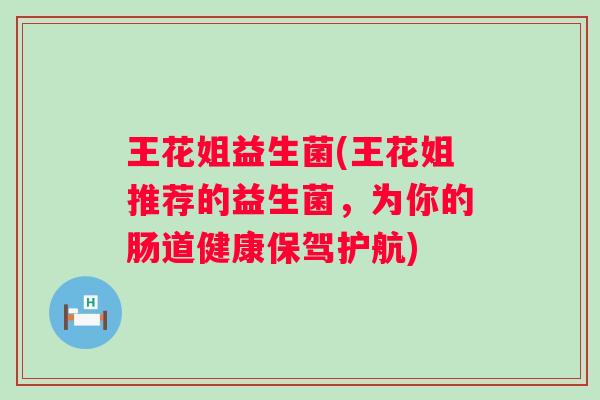 王花姐益生菌(王花姐推荐的益生菌，为你的肠道健康保驾护航)