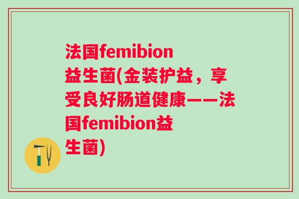法国femibion益生菌(金装护益，享受良好肠道健康——法国femibion益生菌)