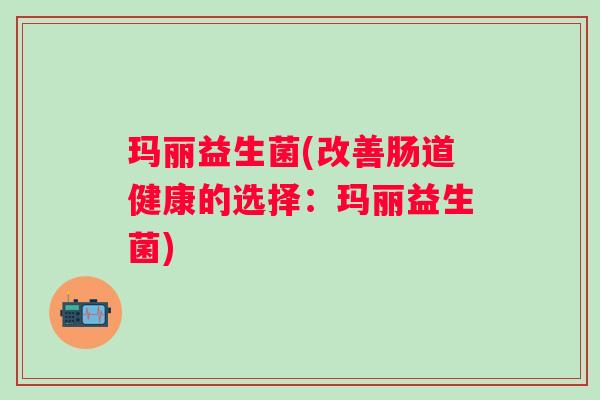 玛丽益生菌(改善肠道健康的选择：玛丽益生菌)