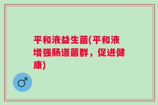 平和液益生菌(平和液增强肠道菌群，促进健康)