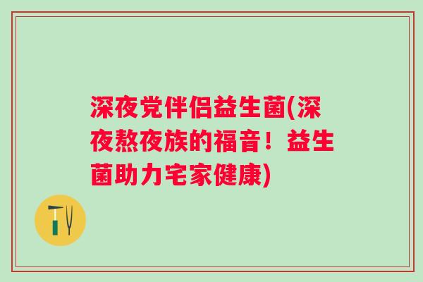 深夜党伴侣益生菌(深夜熬夜族的福音！益生菌助力宅家健康)
