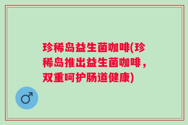 珍稀岛益生菌咖啡(珍稀岛推出益生菌咖啡，双重呵护肠道健康)
