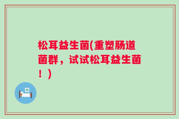 松耳益生菌(重塑肠道菌群，试试松耳益生菌！)