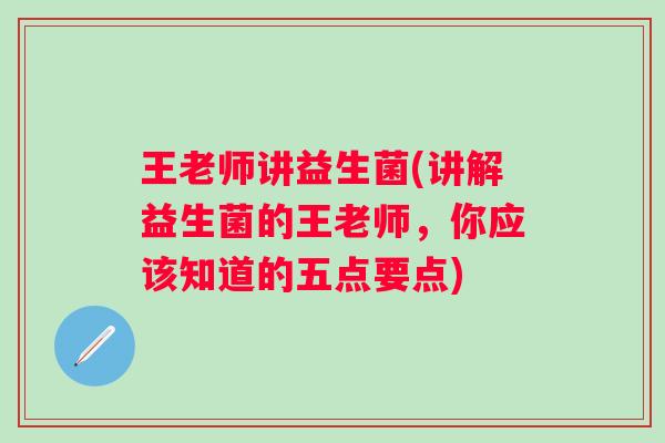 王老师讲益生菌(讲解益生菌的王老师，你应该知道的五点要点)