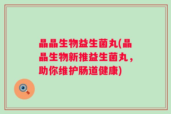 晶晶生物益生菌丸(晶晶生物新推益生菌丸，助你维护肠道健康)