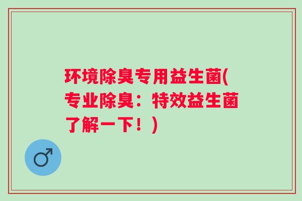 环境除臭专用益生菌(专业除臭：特效益生菌了解一下！)