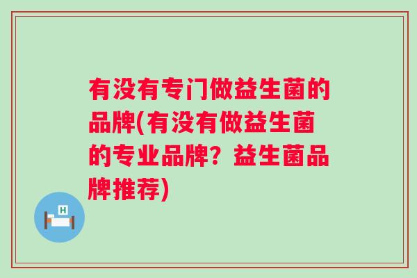 有没有专门做益生菌的品牌(有没有做益生菌的专业品牌？益生菌品牌推荐)
