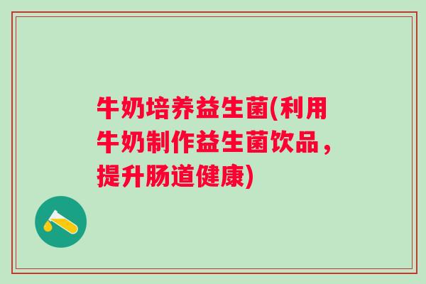 牛奶培养益生菌(利用牛奶制作益生菌饮品，提升肠道健康)