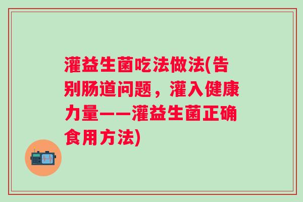 灌益生菌吃法做法(告别肠道问题，灌入健康力量——灌益生菌正确食用方法)