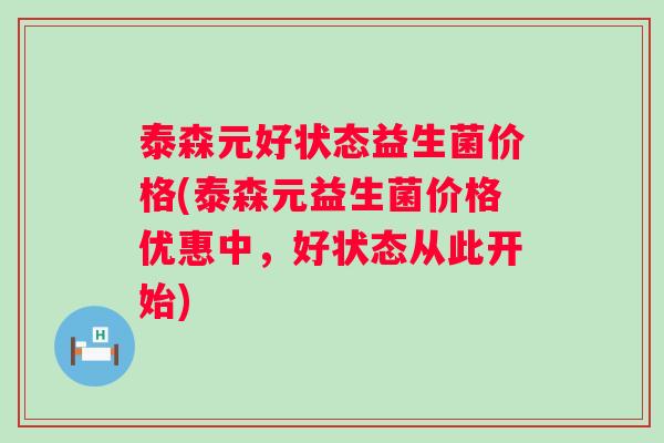 泰森元好状态益生菌价格(泰森元益生菌价格优惠中，好状态从此开始)