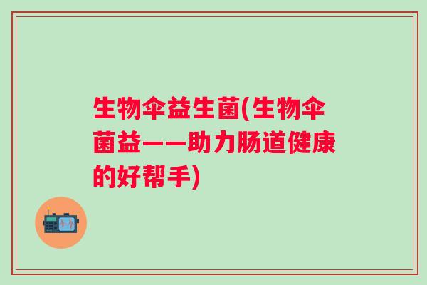 生物伞益生菌(生物伞菌益——助力肠道健康的好帮手)