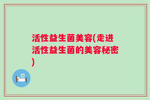 活性益生菌美容(走进活性益生菌的美容秘密)