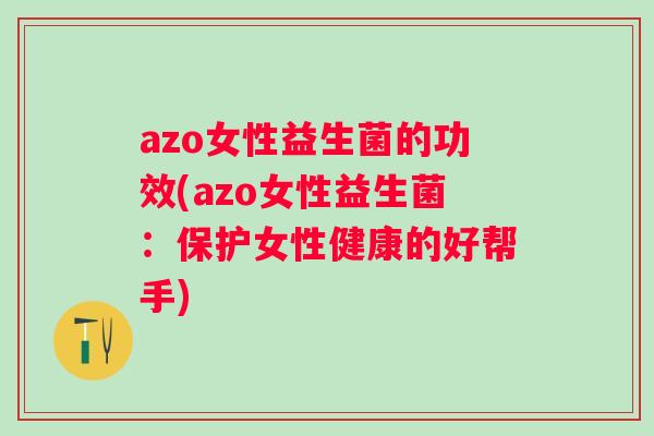 azo女性益生菌的功效(azo女性益生菌：保护女性健康的好帮手)