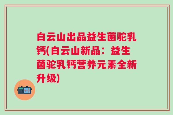 白云山出品益生菌驼乳钙(白云山新品：益生菌驼乳钙营养元素全新升级)