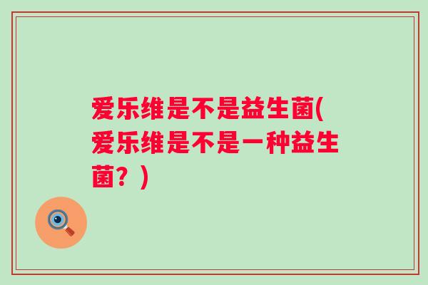 爱乐维是不是益生菌(爱乐维是不是一种益生菌？)
