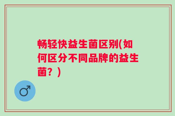 畅轻快益生菌区别(如何区分不同品牌的益生菌？)