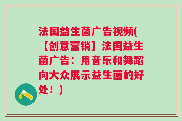 法国益生菌广告视频(【创意营销】法国益生菌广告：用音乐和舞蹈向大众展示益生菌的好处！)