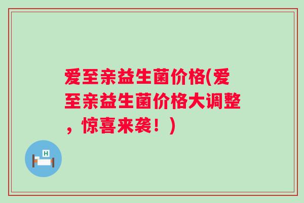 爱至亲益生菌价格(爱至亲益生菌价格大调整，惊喜来袭！)
