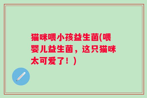 猫咪喂小孩益生菌(喂婴儿益生菌，这只猫咪太可爱了！)