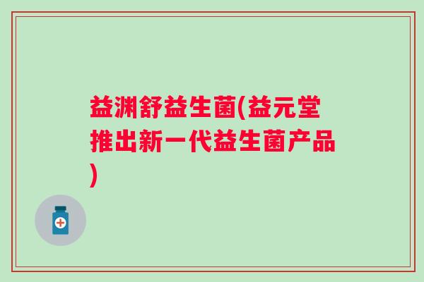 益渊舒益生菌(益元堂推出新一代益生菌产品)