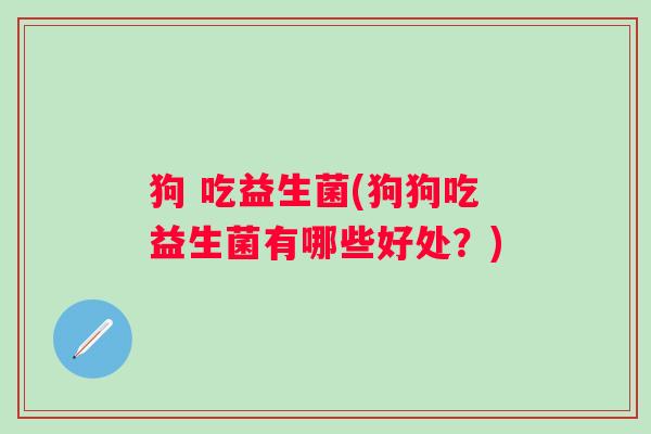 狗 吃益生菌(狗狗吃益生菌有哪些好处？)