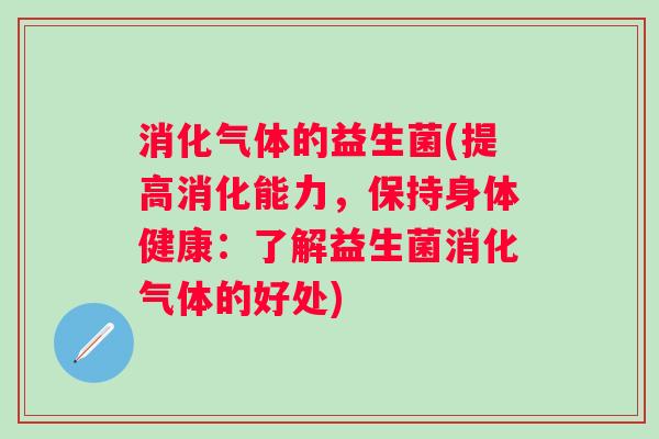 消化气体的益生菌(提高消化能力，保持身体健康：了解益生菌消化气体的好处)
