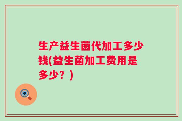 生产益生菌代加工多少钱(益生菌加工费用是多少？)