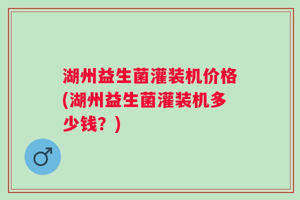 湖州益生菌灌装机价格(湖州益生菌灌装机多少钱？)